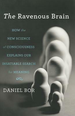 The Ravenous Brain: How the New Science of Consciousness Explains Our Insatiable Search for Meaning by Daniel Bor