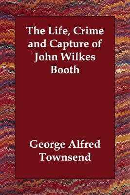 The Life, Crime and Capture of John Wilkes Booth by George Alfred Townsend