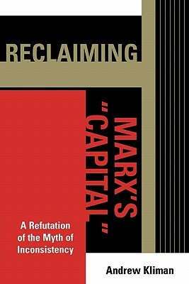 Reclaiming Marx's 'Capital': A Refutation of the Myth of Inconsistency by Andrew Kliman