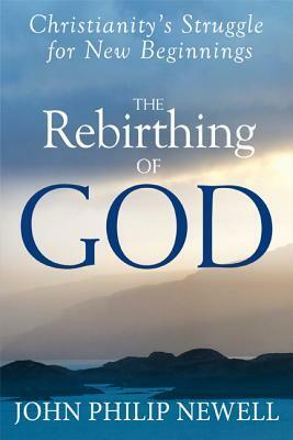 The Rebirthing of God: Christianity's Struggle for New Beginnings by John Philip Newell