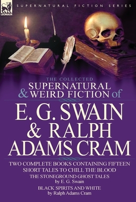 The Collected Supernatural and Weird Fiction of E. G. Swain & Ralph Adams Cram: The Stoneground Ghost Tales & Black Spirits and White-Fifteen Short Ta by Ralph Adams Cram, E. G. Swain
