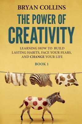The Power of Creativity (Book 1): Learning How to Build Lasting Habits, Face Your Fears and Change Your Life by Bryan Collins