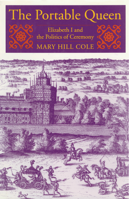 The Portable Queen: Elizabeth I and the Politics of Ceremony by Mary Hill Cole