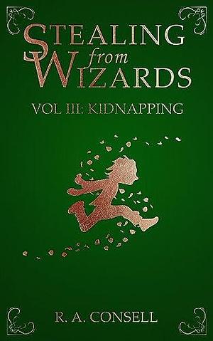 Stealing from Wizards: Volume 3: Kidnapping by R.A. Consell