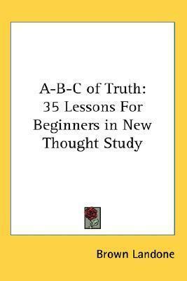 A-B-C of Truth: 35 Lessons For Beginners in New Thought Study by Brown Landone