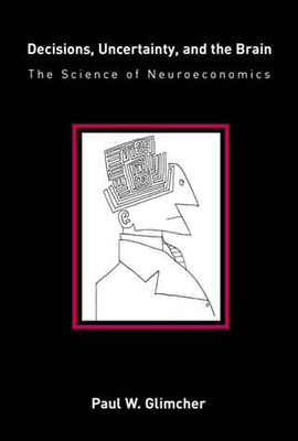 Decisions, Uncertainty, and the Brain: The Science of Neuroeconomics by Paul W. Glimcher