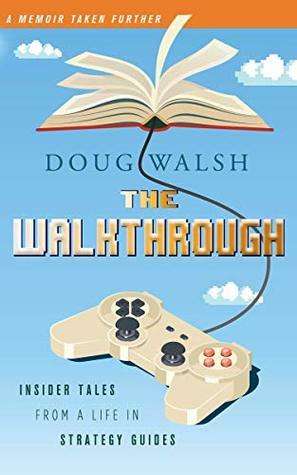 The Walkthrough: Insider Tales from a Life in Strategy Guides by Doug Walsh