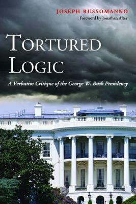 Tortured Logic: A Verbatim Critique of the George W. Bush Presidency by Joseph Russomanno