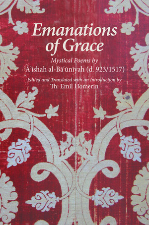 Emanations of Grace: Mystical Poems by A'ishah al-Ba'uniyah (d. 923/1517) by Th. Emil Homerin, 'A'ishah Al-Ba'uniyyah