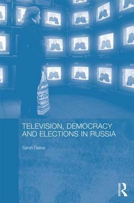 Television, Democracy and Elections in Russia by Sarah Oates