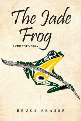 The Jade Frog: A Chilcotin Saga by Bruce Fraser