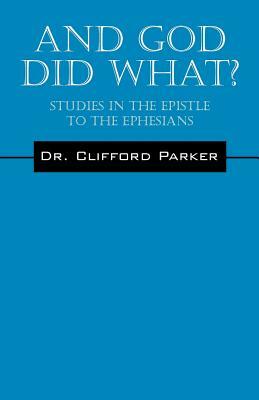 And God Did What? Studies In The Epistle To The Ephesians by Clifford Parker