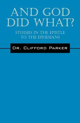 And God Did What? Studies In The Epistle To The Ephesians by Clifford Parker