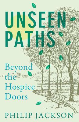 Unseen Paths: Beyond the Hospice Doors by Philip Jackson