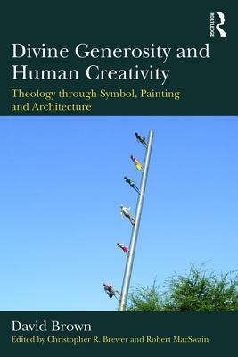 Divine Generosity and Human Creativity: Theology through Symbol, Painting and Architecture by David Brown
