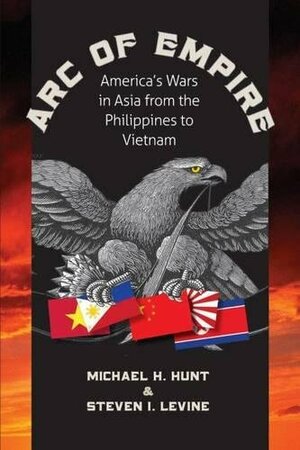 Arc of Empire: America's Wars in Asia from the Philippines to Vietnam by Steve Levine, Michael H. Hunt