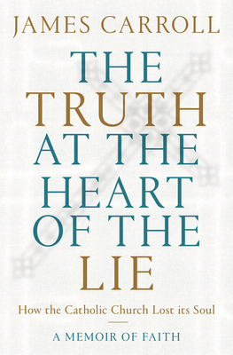 The Truth at the Heart of the Lie: How the Catholic Church Lost Its Soul by James Carroll