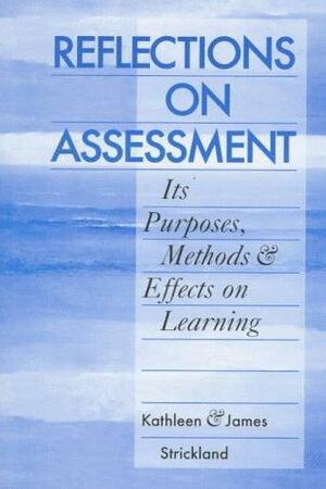 Reflections on Assessment: Its Purposes, Methods, & Effects on Learning by James Strickland, Kathleen Strickland