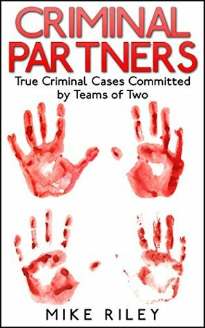 Criminal Partners: True Criminal Cases Committed by Teams of Two (Murder, Scandals and Mayhem Book 11) by Mike Riley