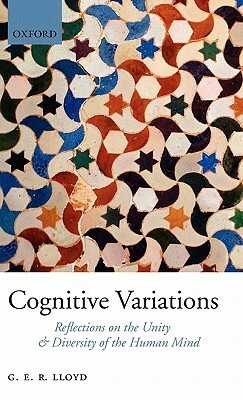 Cognitive Variations: Reflections on the Unity and Diversity of the Human Mind by G.E.R. Lloyd