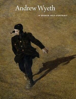 Andrew Wyeth: A Spoken Self-Portrait: Selected and Arranged by Richard Meryman from Recorded Conversations with the Artist, 1964-2007 by Andrew Wyeth, Richard Meryman