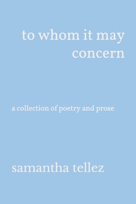 to whom it may concern: a collection of poetry and prose by Samantha Tellez