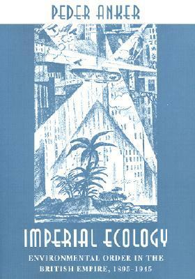 Imperial Ecology: Environmental Order in the British Empire, 1895-1945 by Peder Anker