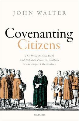 Covenanting Citizens: The Protestation Oath and Popular Political Culture in the English Revolution by John Walter
