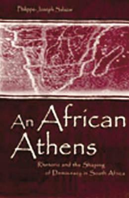 An African Athens: Rhetoric and the Shaping of Democracy in South Africa by Philippe-Joseph Salazar