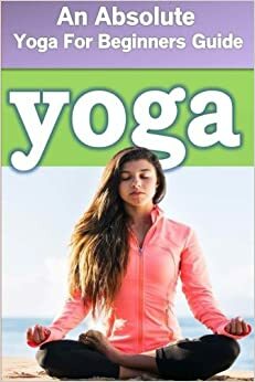 Yoga : An Absolute Yoga For Beginners Guide By Sam Siv by Sam Siv