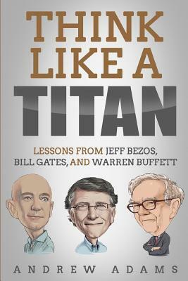 Think Like a Titan: Lessons from Jeff Bezos, Bill Gates and Warren Buffett by Andrew Adams