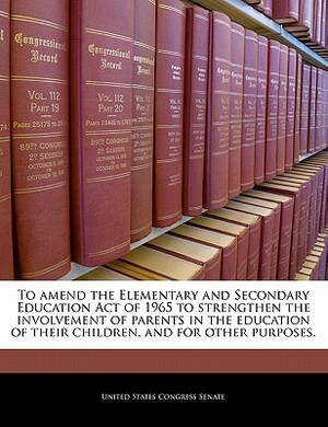 To Amend the Elementary and Secondary Education Act of 1965 to Strengthen the Involvement of Parents in the Education of Their Children, and for Other by 