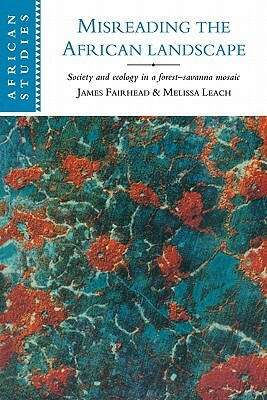 Misreading the African Landscape: Society and Ecology in a Forest-Savanna Mosaic by Melissa Leach, James Fairhead