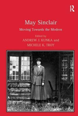 May Sinclair: Moving Towards the Modern by Andrew Kunka, Andrew J. Kunka