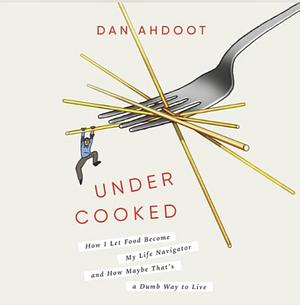 Undercooked: How I Let Food Become My Life Navigator and How Maybe That's a Dumb Way to Live by Dan Ahdoot