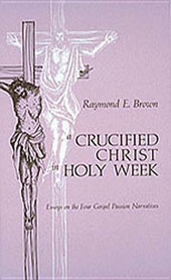 Crucified Christ in Holy Week: Essays on the Four Gospel Passion Narratives by Raymond E. Brown