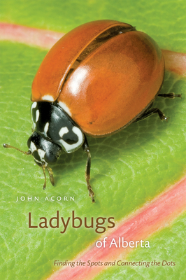 Ladybugs of Alberta: Finding the Spots and Connecting the Dots by John Acorn