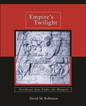 Empire's Twilight: Northeast Asia Under the Mongols by David M. Robinson