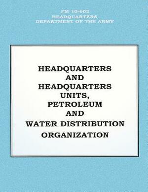 Headquarters and Headquarters Units, Petroleum and Water Distribution Organization (FM 10-602) by Department Of the Army