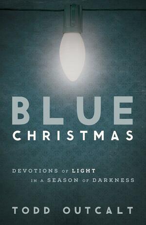 Blue Christmas: Devotions of Light in a Season of Darkness by Todd Outcalt