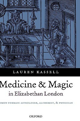 Medicine and Magic in Elizabethan London: Simon Forman: Astrologer, Alchemist, and Physician by Lauren Kassell