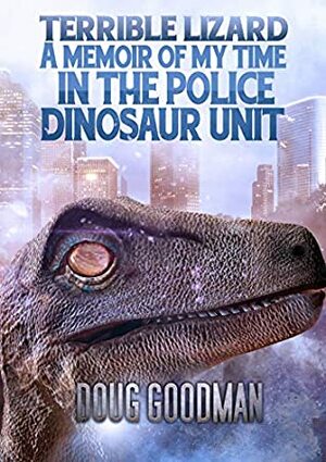 Terrible Lizard: A Memoir of My Time in the Police Dinosaur Unit by Doug Goodman