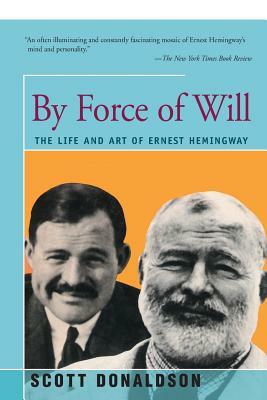 By Force of Will: The Life and Art of Ernest Hemingway by Scott Donaldson