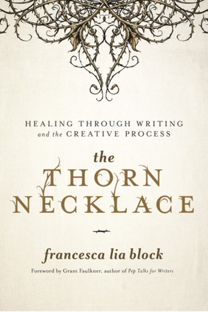 The Thorn Necklace: Healing Through Writing and the Creative Process by Grant Faulkner, Francesca Lia Block