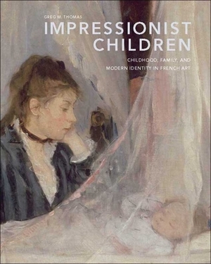 Impressionist Children: Childhood, Family, and Modern Identity in French Art by Greg M. Thomas