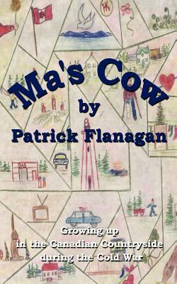 Ma's Cow: Growing up in the Canadian Countryside during the Cold War by Patrick Flanagan