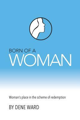 Born of a Woman: Woman's Place in the Scheme of Redemption by Dene Ward