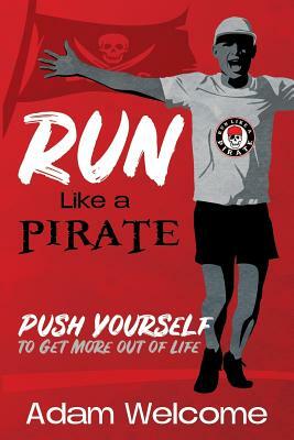 Run Like a PIRATE: Push Yourself to Get More Out of Life by Adam Welcome