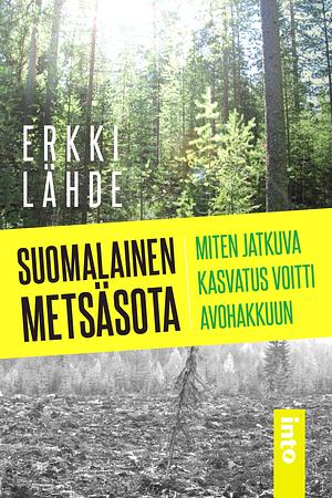 Suomalainen metsäsota – Miten jatkuva kasvatus voitti avohakkuun by Erkki Lähde