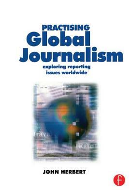 Practising Global Journalism: Exploring reporting issues worldwide by John Herbert
